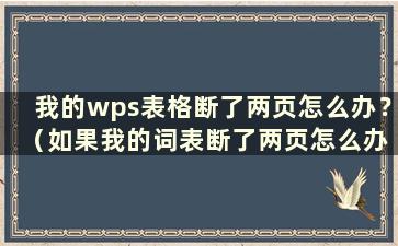 我的wps表格断了两页怎么办？ （如果我的词表断了两页怎么办？跨页换行也不行）